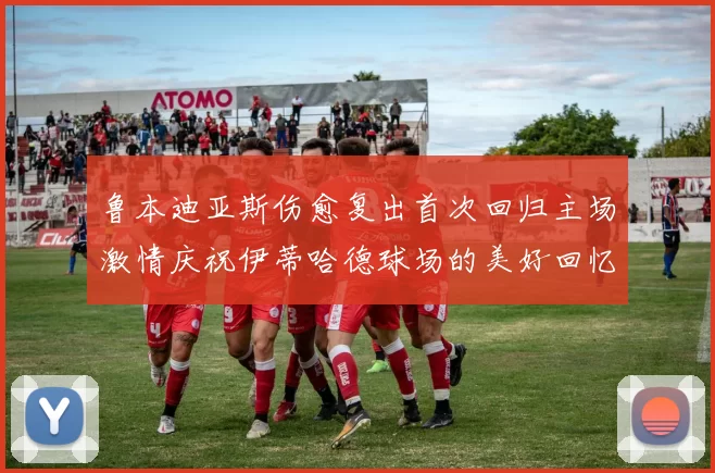 鲁本迪亚斯伤愈复出首次回归主场激情庆祝伊蒂哈德球场的美好回忆