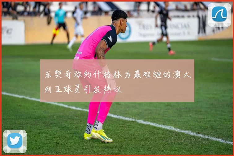 东契奇称约什格林为最难缠的澳大利亚球员引发热议