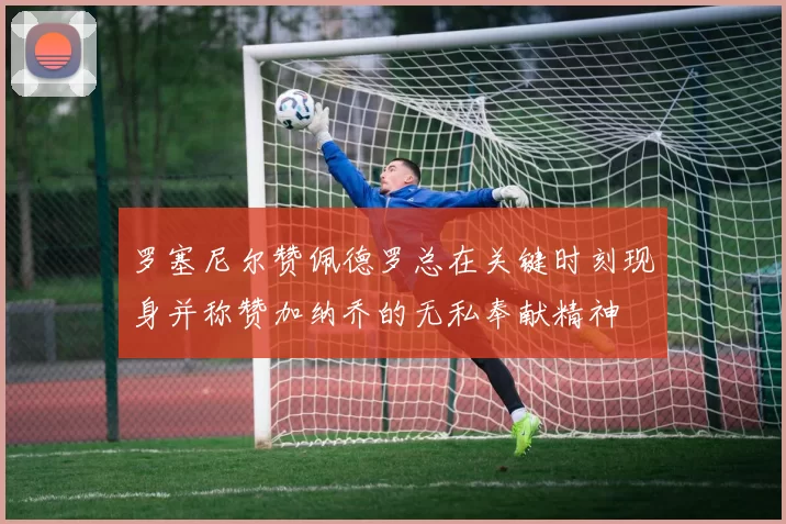 罗塞尼尔赞佩德罗总在关键时刻现身并称赞加纳乔的无私奉献精神