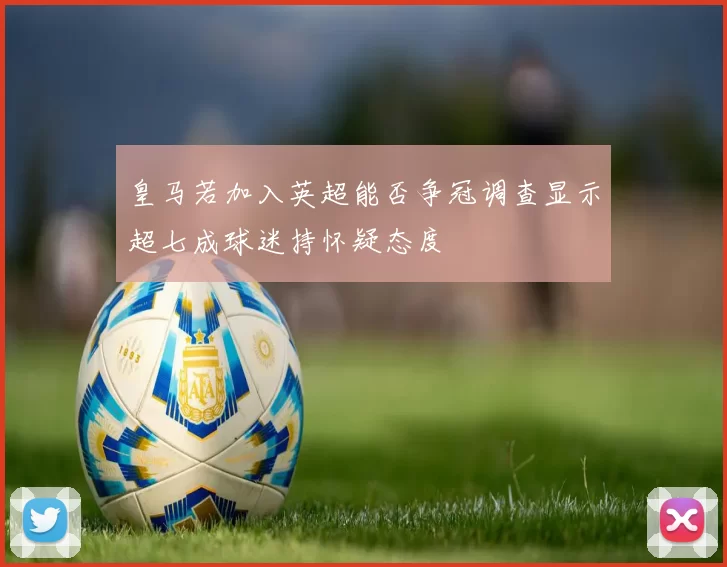 皇马若加入英超能否争冠调查显示超七成球迷持怀疑态度