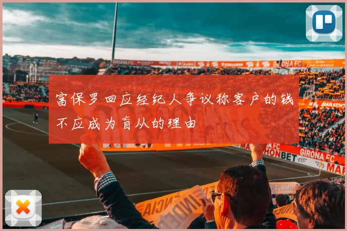 富保罗回应经纪人争议称客户的钱不应成为盲从的理由