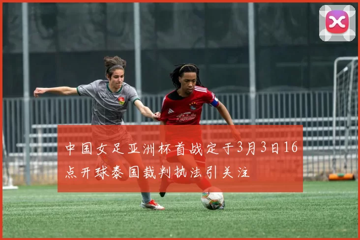 中国女足亚洲杯首战定于3月3日16点开球泰国裁判执法引关注