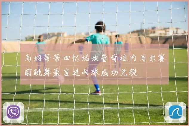 乌姆蒂蒂回忆诺坎普奇迹内马尔赛前跳舞豪言进两球成功兑现