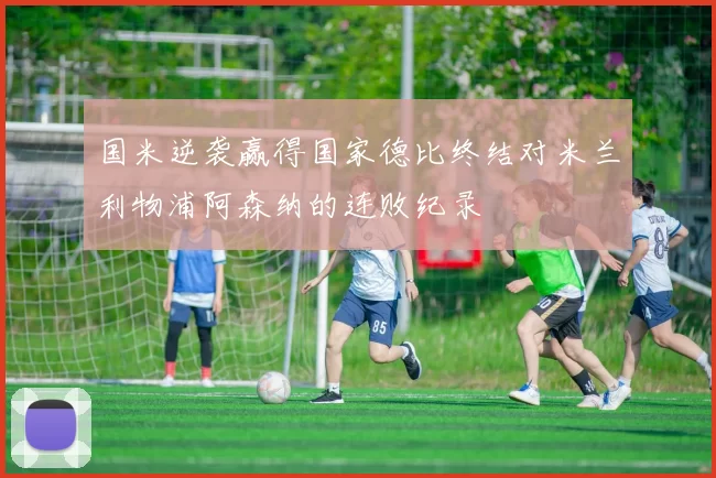 国米逆袭赢得国家德比终结对米兰利物浦阿森纳的连败纪录