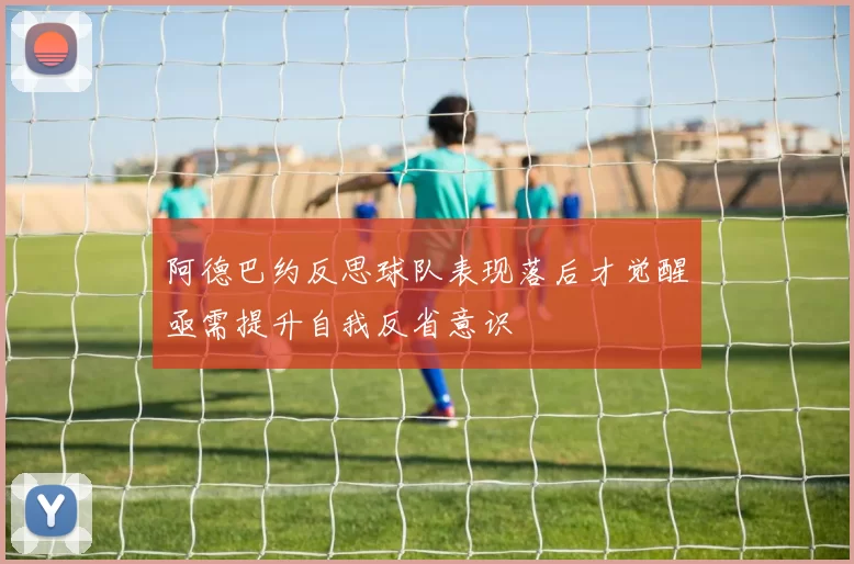 阿德巴约反思球队表现落后才觉醒亟需提升自我反省意识