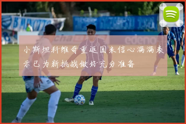 小斯坦科维奇重返国米信心满满表示已为新挑战做好充分准备