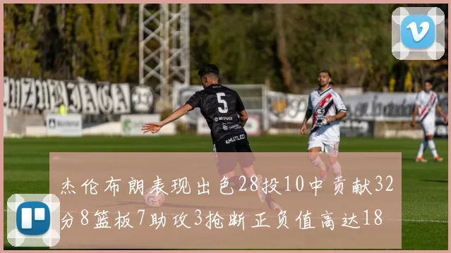 杰伦布朗表现出色28投10中贡献32分8篮板7助攻3抢断正负值高达18