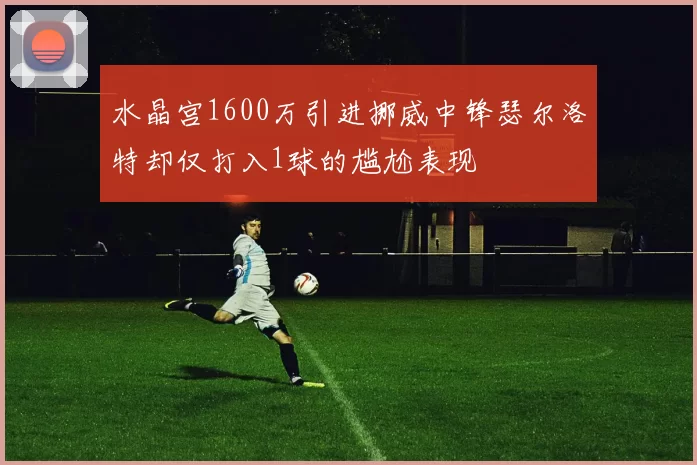 水晶宫1600万引进挪威中锋瑟尔洛特却仅打入1球的尴尬表现