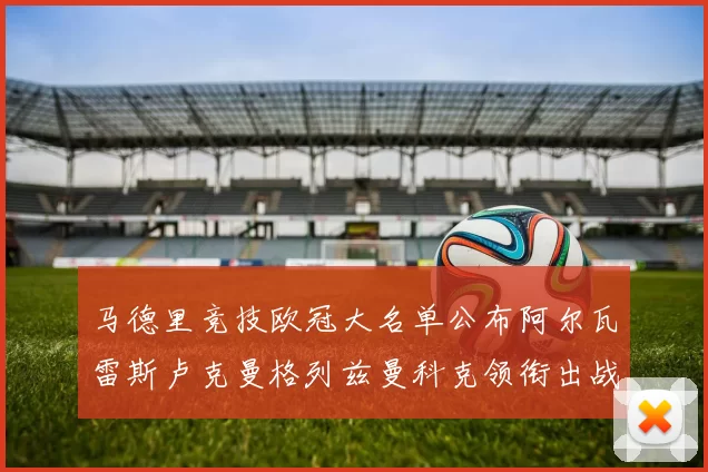 马德里竞技欧冠大名单公布阿尔瓦雷斯卢克曼格列兹曼科克领衔出战