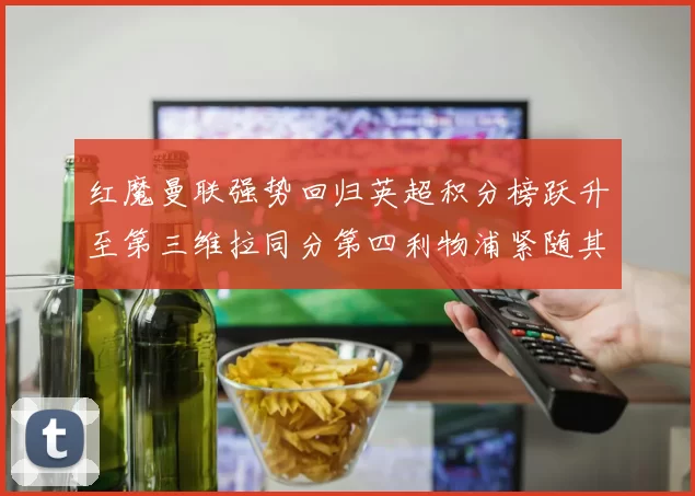红魔曼联强势回归英超积分榜跃升至第三维拉同分第四利物浦紧随其后第五
