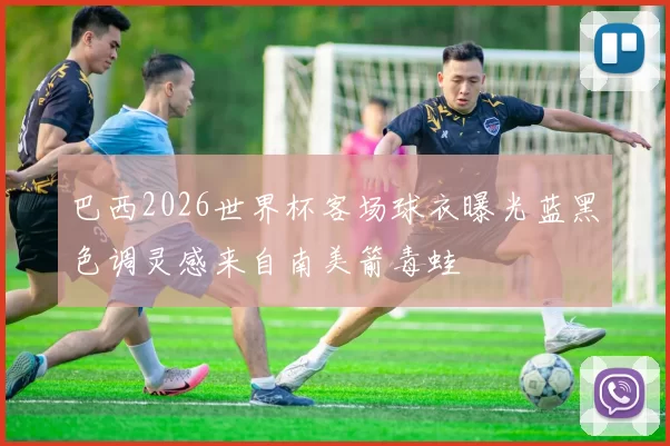 巴西2026世界杯客场球衣曝光蓝黑色调灵感来自南美箭毒蛙
