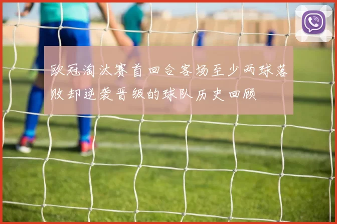 欧冠淘汰赛首回合客场至少两球落败却逆袭晋级的球队历史回顾