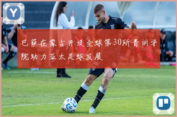 巴萨在蒙古开设全球第30所青训学院助力亚太足球发展