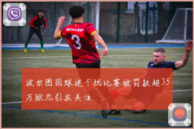 波尔图因球迷干扰比赛被罚款超35万欧元引发关注
