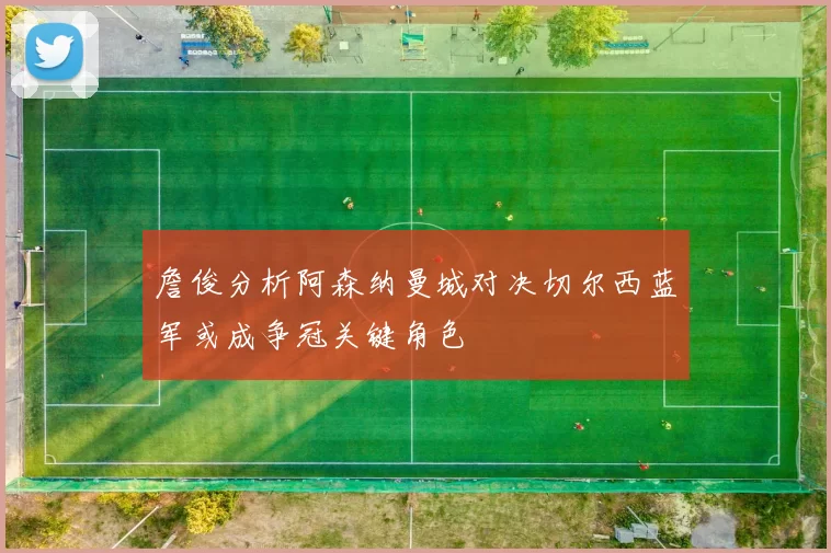 詹俊分析阿森纳曼城对决切尔西蓝军或成争冠关键角色