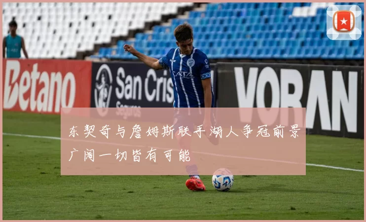 东契奇与詹姆斯联手湖人争冠前景广阔一切皆有可能