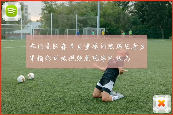 津门虎队春节后重返训练场记者分享精彩训练视频展现球队状态