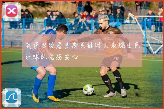 奥萨尔称詹金斯关键时刻表现出色让球队倍感安心