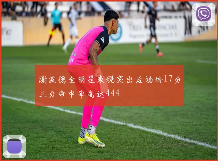 谢泼德全明星表现突出后场均17分三分命中率高达444
