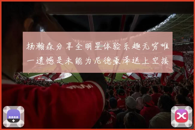 杨瀚森分享全明星体验乐趣无穷唯一遗憾是未能为尼德豪泽送上空接助攻