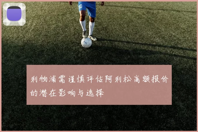 利物浦需谨慎评估阿利松高额报价的潜在影响与选择