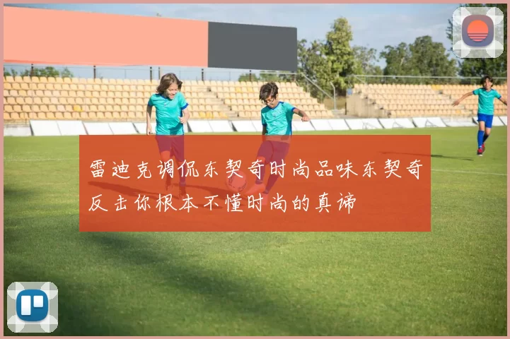 雷迪克调侃东契奇时尚品味东契奇反击你根本不懂时尚的真谛