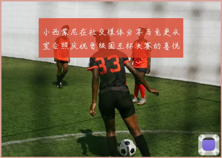 小西蒙尼在社交媒体分享马竞更衣室合照庆祝晋级国王杯决赛的喜悦时刻