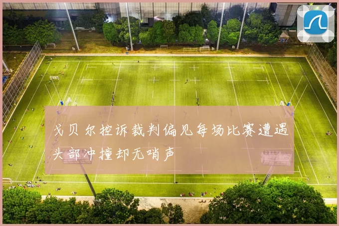 戈贝尔控诉裁判偏见每场比赛遭遇头部冲撞却无哨声