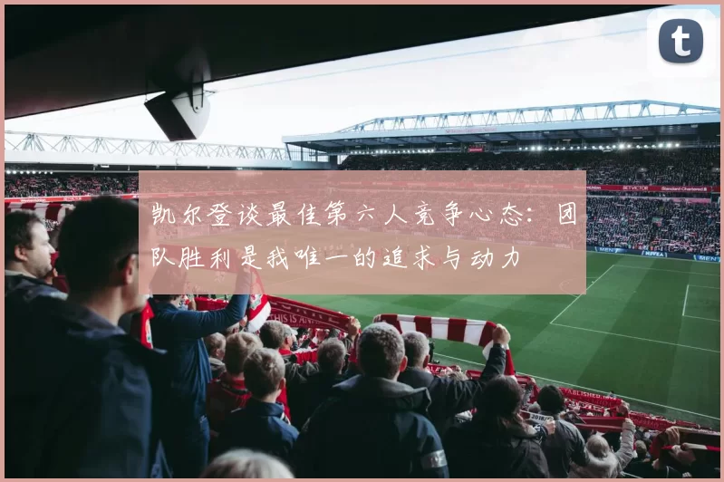 凯尔登谈最佳第六人竞争心态：团队胜利是我唯一的追求与动力