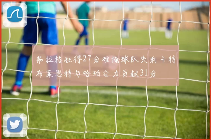 弗拉格独得27分难掩球队失利卡特布莱恩特与哈珀合力贡献31分