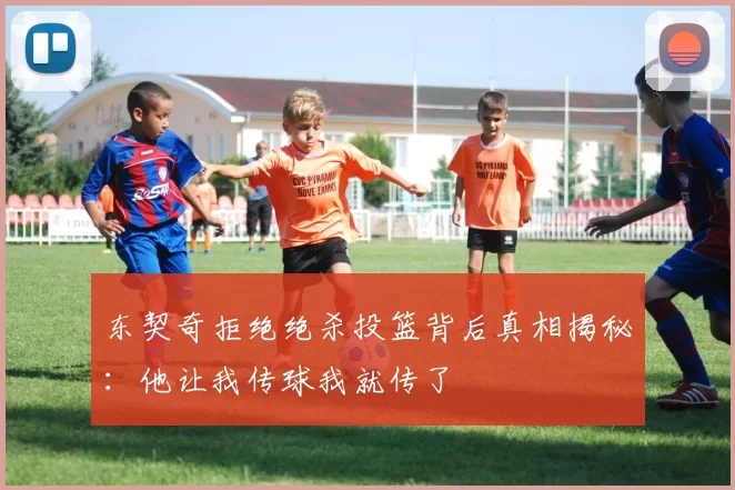 东契奇拒绝绝杀投篮背后真相揭秘：他让我传球我就传了