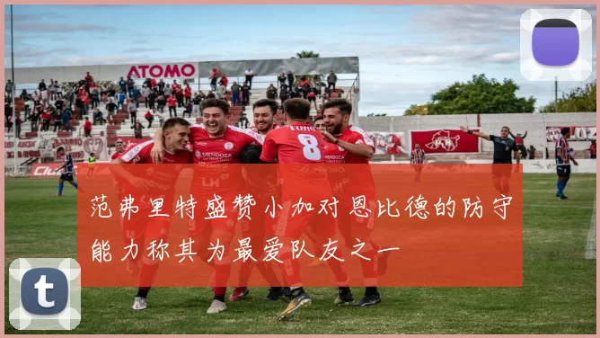 范弗里特盛赞小加对恩比德的防守能力称其为最爱队友之一