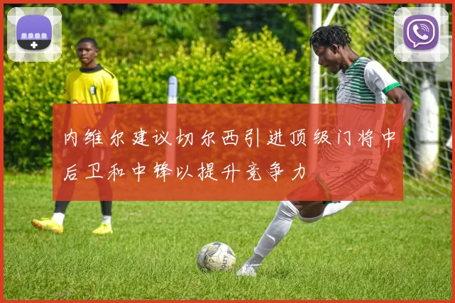 内维尔建议切尔西引进顶级门将中后卫和中锋以提升竞争力