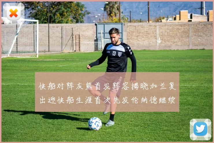 快船对阵灰熊首发阵容揭晓加兰复出迎快船生涯首次先发伦纳德继续出战
